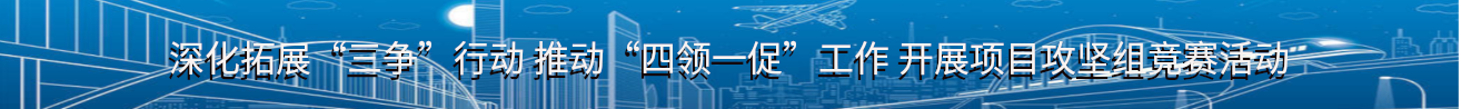 深化拓展“三争”行动 推动“四领一促”工作 开展项目攻坚组竞赛活动